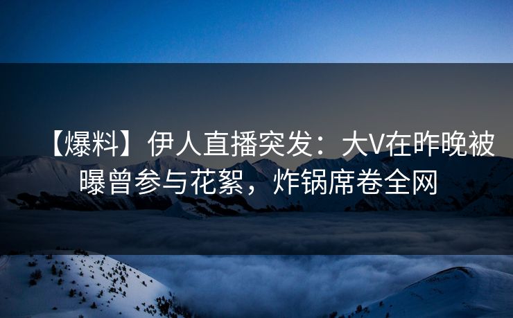 【爆料】伊人直播突发：大V在昨晚被曝曾参与花絮，炸锅席卷全网