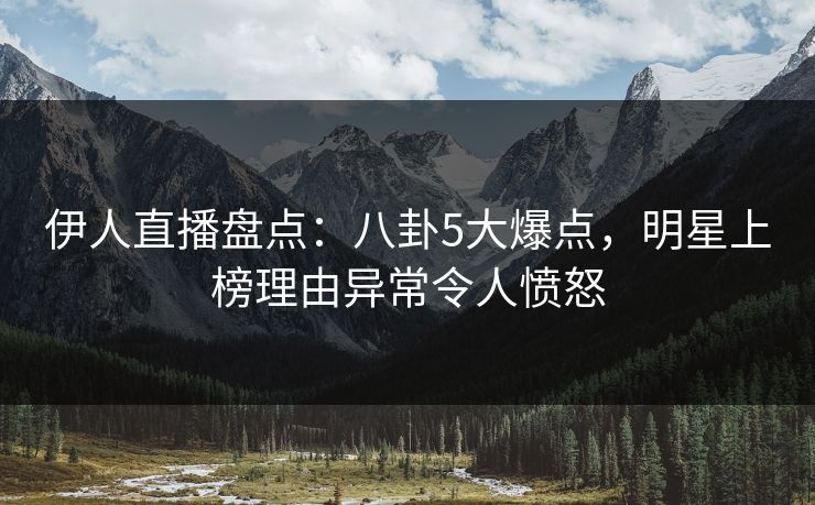 伊人直播盘点：八卦5大爆点，明星上榜理由异常令人愤怒