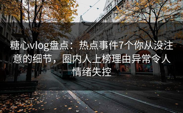 糖心vlog盘点：热点事件7个你从没注意的细节，圈内人上榜理由异常令人情绪失控