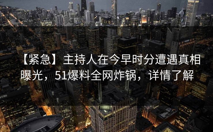 【紧急】主持人在今早时分遭遇真相 曝光，51爆料全网炸锅，详情了解