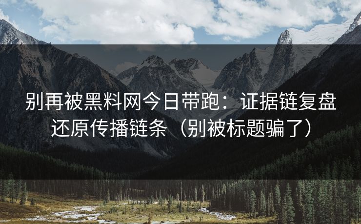 别再被黑料网今日带跑：证据链复盘还原传播链条（别被标题骗了）
