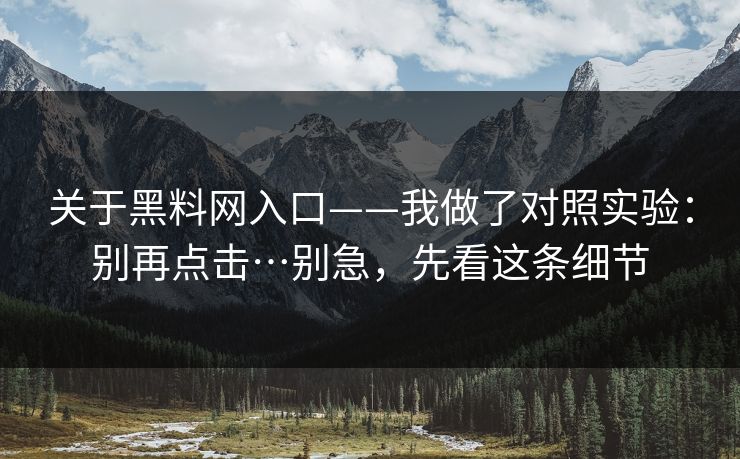 关于黑料网入口——我做了对照实验：别再点击…别急，先看这条细节