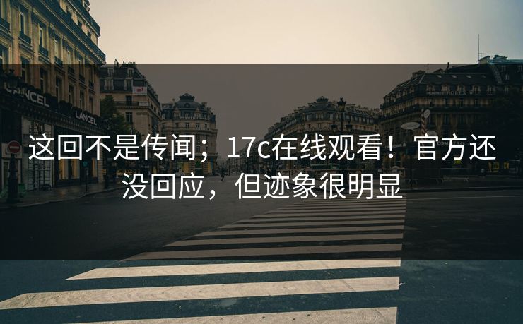 这回不是传闻；17c在线观看！官方还没回应，但迹象很明显