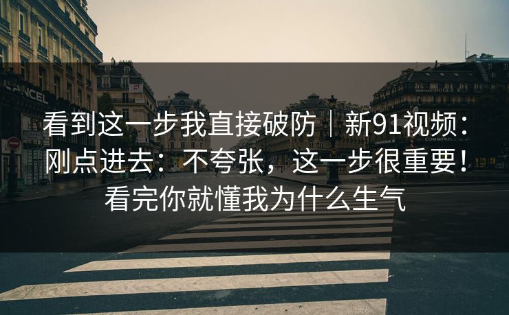 看到这一步我直接破防｜新91视频：刚点进去：不夸张，这一步很重要！看完你就懂我为什么生气