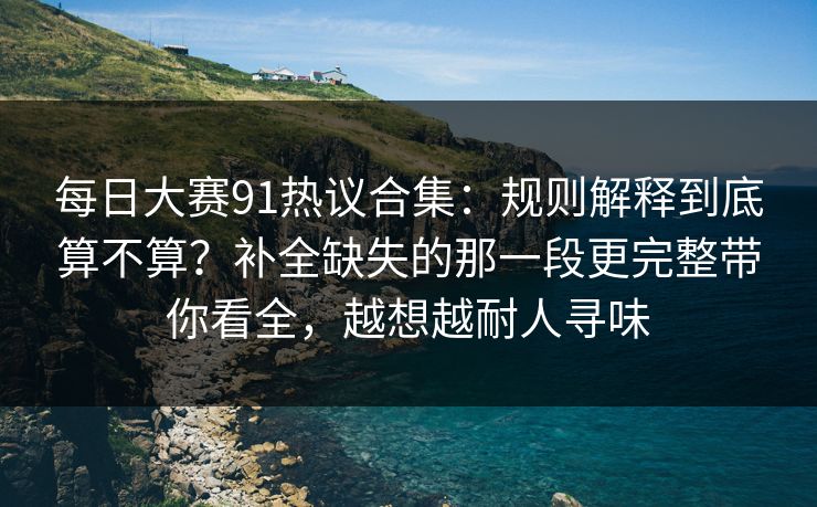 每日大赛91热议合集：规则解释到底算不算？补全缺失的那一段更完整带你看全，越想越耐人寻味