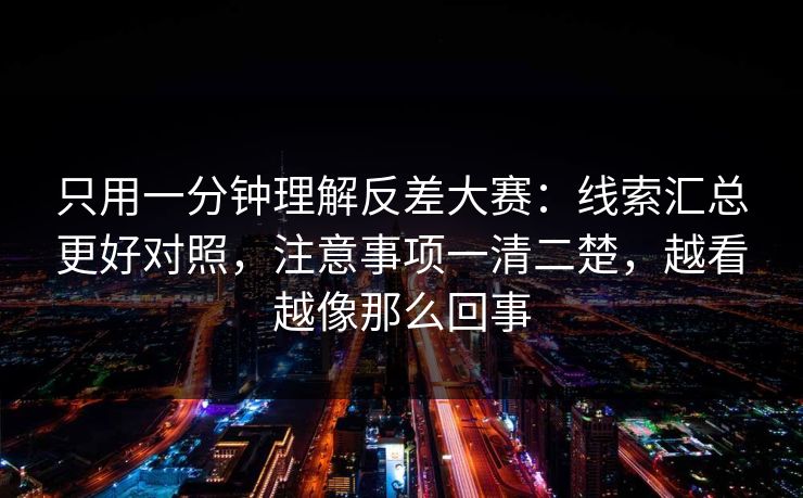 只用一分钟理解反差大赛：线索汇总更好对照，注意事项一清二楚，越看越像那么回事