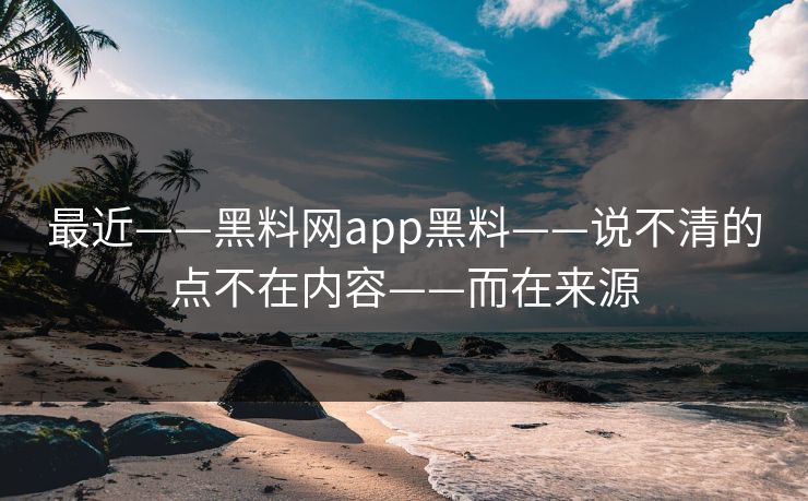 最近——黑料网app黑料——说不清的点不在内容——而在来源