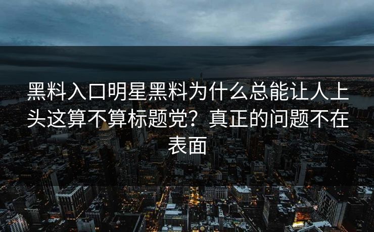 黑料入口明星黑料为什么总能让人上头这算不算标题党？真正的问题不在表面