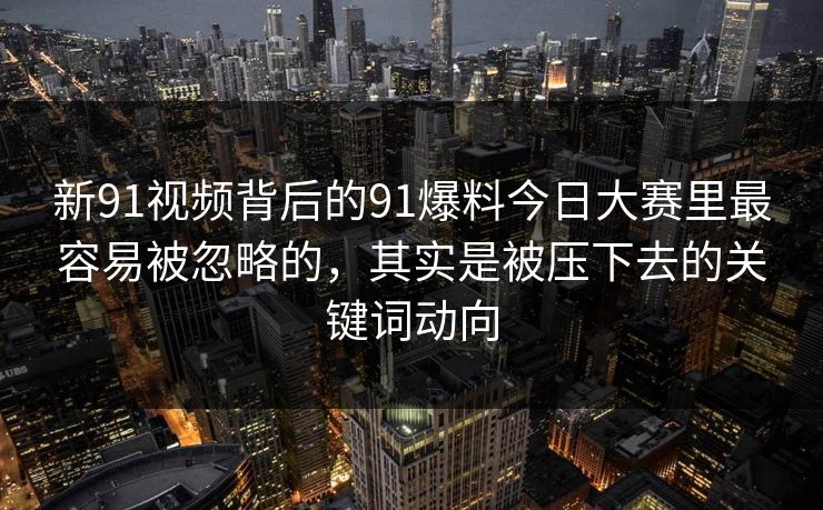 新91视频背后的91爆料今日大赛里最容易被忽略的，其实是被压下去的关键词动向