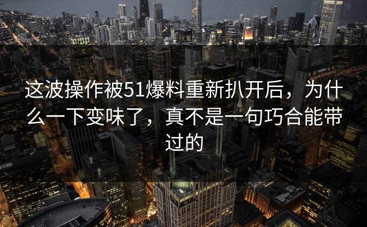 这波操作被51爆料重新扒开后，为什么一下变味了，真不是一句巧合能带过的