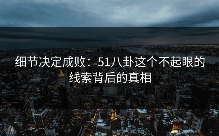 细节决定成败：51八卦这个不起眼的线索背后的真相