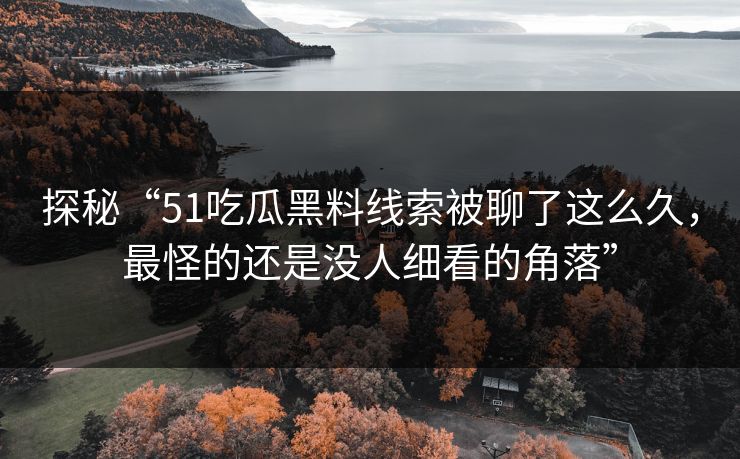 探秘“51吃瓜黑料线索被聊了这么久，最怪的还是没人细看的角落”