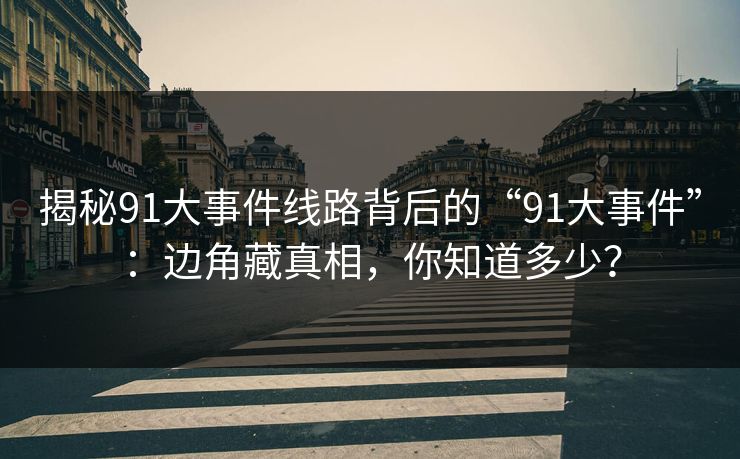 揭秘91大事件线路背后的“91大事件”：边角藏真相，你知道多少？