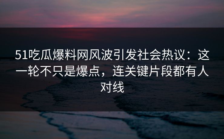 51吃瓜爆料网风波引发社会热议：这一轮不只是爆点，连关键片段都有人对线